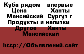 Куба рядом - впервые › Цена ­ 1 500 - Ханты-Мансийский, Сургут г. Продукты и напитки » Другое   . Ханты-Мансийский